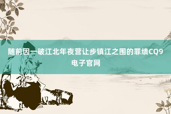 随前因一破江北年夜营让步镇江之围的罪绩CQ9电子官网